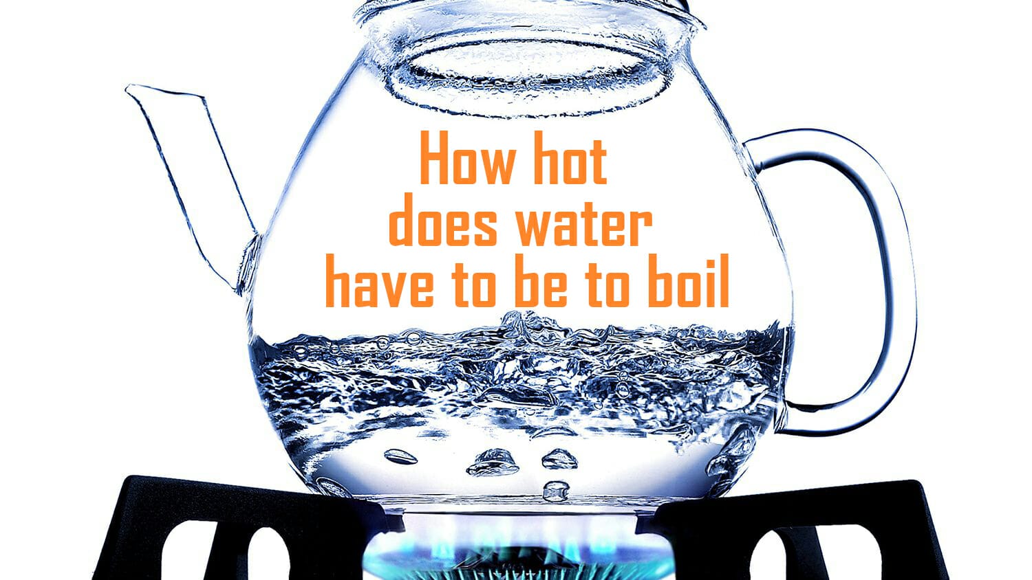 How Hot Does Water Have To Be To Boil? Everything You Need To Know